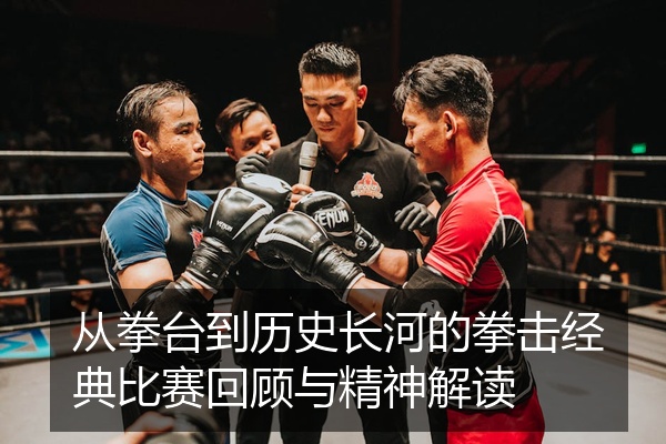 从拳台到历史长河的拳击经典比赛回顾与精神解读