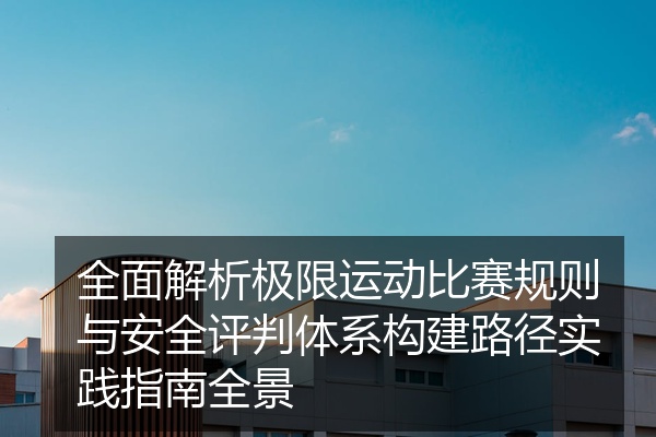 全面解析极限运动比赛规则与安全评判体系构建路径实践指南全景