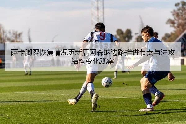 萨卡脚踝恢复情况更新后阿森纳边路推进节奏与进攻结构变化观察