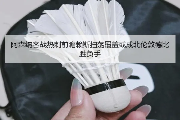 阿森纳客战热刺前瞻赖斯扫荡覆盖或成北伦敦德比胜负手