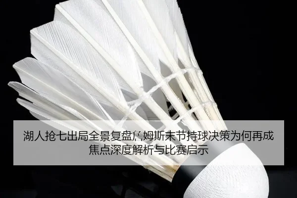 湖人抢七出局全景复盘詹姆斯末节持球决策为何再成焦点深度解析与比赛启示